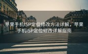 苹果手机ISP定位修改方法详解，苹果手机ISP定位修改详解指南