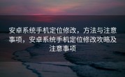 安卓系统手机定位修改，方法与注意事项，安卓系统手机定位修改攻略及注意事项
