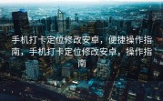 手机打卡定位修改安卓，便捷操作指南，手机打卡定位修改安卓，操作指南