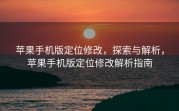 苹果手机版定位修改，探索与解析，苹果手机版定位修改解析指南