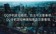 QQ手机定位修改，方法与注意事项，QQ手机定位修改指南及注意事项