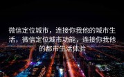 微信定位城市，连接你我他的城市生活，微信定位城市功能，连接你我他的都市生活体验