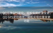 QQ修改GPS定位，轻松实现位置变更，QQ GPS定位修改，轻松实现位置变更功能