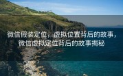 微信假装定位，虚拟位置背后的故事，微信虚拟定位背后的故事揭秘