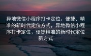 异地微信小程序打卡定位，便捷、精准的新时代定位方式，异地微信小程序打卡定位，便捷精准的新时代定位新方式