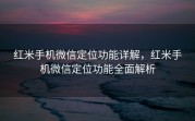 红米手机微信定位功能详解,红米手机微信定位功能全面解析