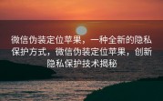 微信伪装定位苹果，一种全新的隐私保护方式，微信伪装定位苹果，创新隐私保护技术揭秘