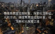微信免费定位加好友，探索社交新纪元的方式，微信免费定位加好友，社交新纪元探索之道