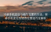 安卓手机定位与修改位置的方法，安卓手机定位及修改位置技巧全解析