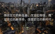 微信定位的新变革，改定位微信，微信定位的新革命，改变定位的新时代