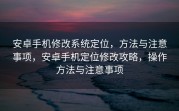 安卓手机修改系统定位，方法与注意事项，安卓手机定位修改攻略，操作方法与注意事项