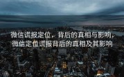 微信谎报定位，背后的真相与影响，微信定位谎报背后的真相及其影响