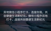 异地微信小程序打卡，连接你我，共创便捷生活新纪元，微信小程序异地打卡，连接共创便捷生活新纪元