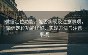 微信定位功能,能否实现及注意事项,微信定位功能详解,实现方法与注意事项