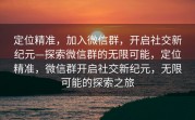 定位精准,加入微信群,开启社交新纪元—探索微信群的无限可能,定位精准,微信群开启社交新纪元,无限可能的探索之旅