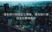 浦发银行微信定位策略，浦发银行微信定位策略解析