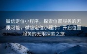 微信定位小程序，探索位置服务的无限可能，微信定位小程序，开启位置服务的无限探索之旅