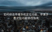 如何修改苹果手机定位功能，苹果手机定位功能修改指南
