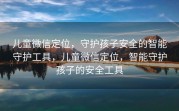 儿童微信定位，守护孩子安全的智能守护工具，儿童微信定位，智能守护孩子的安全工具