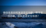 微信信息如何发送定位功能，微信定位功能，如何发送定位信息？
