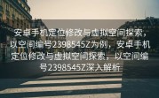 安卓手机定位修改与虚拟空间探索，以空间编号2398545Z为例，安卓手机定位修改与虚拟空间探索，以空间编号2398545Z深入解析