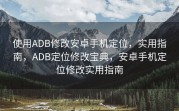 使用ADB修改安卓手机定位，实用指南，ADB定位修改宝典，安卓手机定位修改实用指南