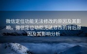 微信定位功能无法修改的原因及其影响，微信定位功能无法修改的背后原因及其影响分析