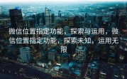 微信位置指定功能，探索与运用，微信位置指定功能，探索未知，运用无限