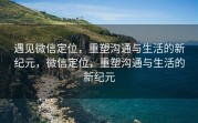 遇见微信定位，重塑沟通与生活的新纪元，微信定位，重塑沟通与生活的新纪元