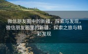 微信朋友圈中的新疆，探索与发现，微信朋友圈里的新疆，探索之旅与精彩发现