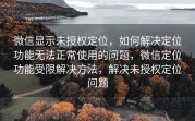 微信显示未授权定位，如何解决定位功能无法正常使用的问题，微信定位功能受限解决方法，解决未授权定位问题