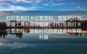 钉钉签到打卡位置图标，智能时代的便捷工具与高效管理，钉钉签到打卡位置图标，智能时代的便捷高效管理利器