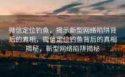 微信定位钓鱼，揭示新型网络陷阱背后的真相，微信定位钓鱼背后的真相揭秘，新型网络陷阱揭秘