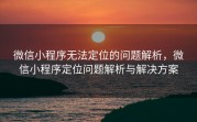 微信小程序无法定位的问题解析，微信小程序定位问题解析与解决方案