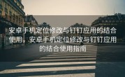安卓手机定位修改与钉钉应用的结合使用，安卓手机定位修改与钉钉应用的结合使用指南