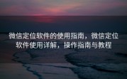 微信定位软件的使用指南，微信定位软件使用详解，操作指南与教程