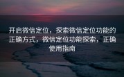 开启微信定位，探索微信定位功能的正确方式，微信定位功能探索，正确使用指南