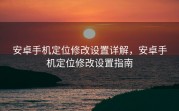 安卓手机定位修改设置详解，安卓手机定位修改设置指南