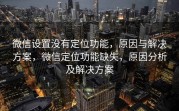 微信设置没有定位功能，原因与解决方案，微信定位功能缺失，原因分析及解决方案