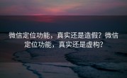 微信定位功能，真实还是造假？微信定位功能，真实还是虚构？