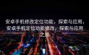 安卓手机修改定位功能，探索与应用，安卓手机定位功能修改，探索与应用之旅