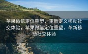 苹果微信定位重塑，重新定义移动社交体验，苹果微信定位重塑，革新移动社交体验