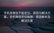 手机发微信不能定位,原因与解决方案,手机微信定位故障,原因解析及解决方案