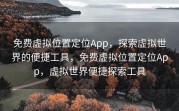 免费虚拟位置定位App，探索虚拟世界的便捷工具，免费虚拟位置定位App，虚拟世界便捷探索工具