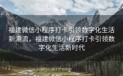福建微信小程序打卡引领数字化生活新潮流，福建微信小程序打卡引领数字化生活新时代