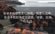 安卓手机软件定位修改，探索与应用，安卓手机软件定位修改，探索、应用与实战