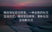 微信地址定位转发,一种全新的社交互动方式,微信定位转发,革新社交互动新方式
