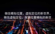 微信模拟位置，虚拟定位的新世界，微信虚拟定位，探索位置模拟的新世界