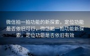 微信拍一拍功能的新探索，定位功能是否依旧可行，微信拍一拍功能新探索，定位功能是否依旧有效