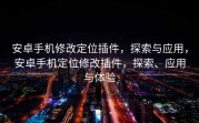 安卓手机修改定位插件，探索与应用，安卓手机定位修改插件，探索、应用与体验
